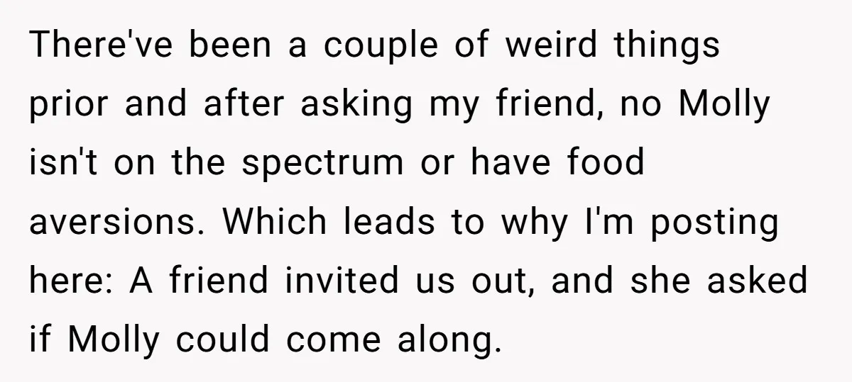 There've been a couple of weird things prior and after asking my friend, no Molly isn't on the spectrum or have food aversions. Which leads to why I'm posting here:...