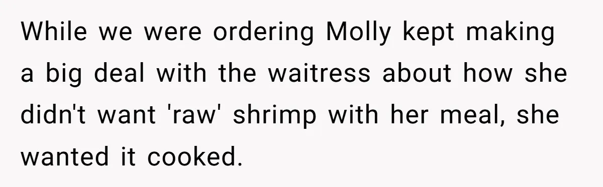 While we were ordering Molly kept making a big deal with the waitress about how she didn't want 'raw' shrimp with her meal, she wanted it cooked.