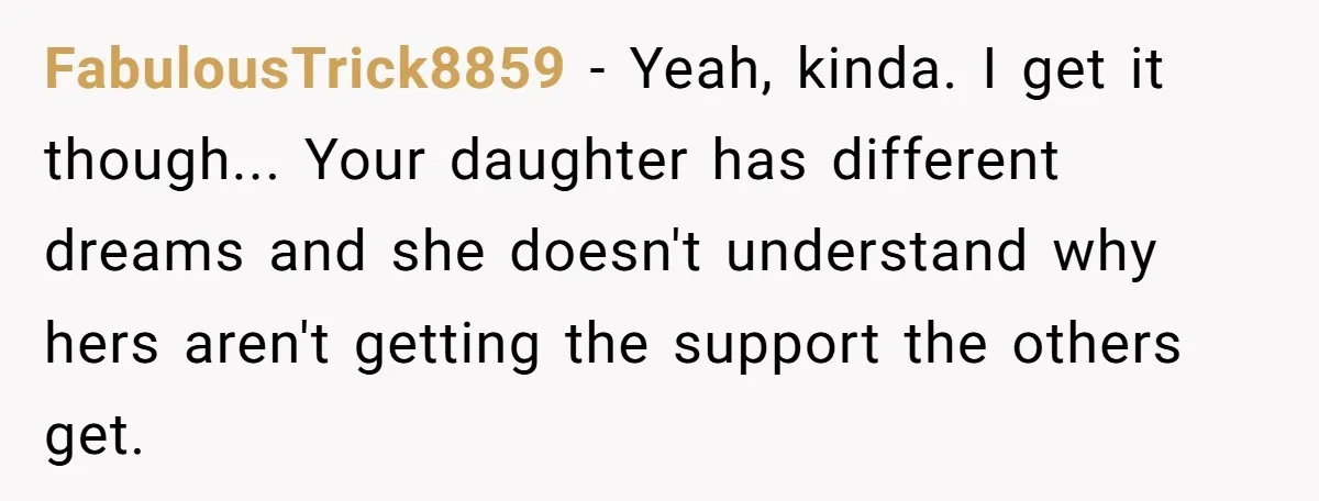 FabulousTrick8859 − Yeah, kinda. I get it though... Your daughter has different dreams and she doesn't understand why hers aren't getting the support the others get.