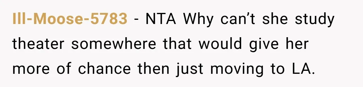 Ill-Moose-5783 − NTA Why can’t she study theater somewhere that would give her more of chance then just moving to LA.