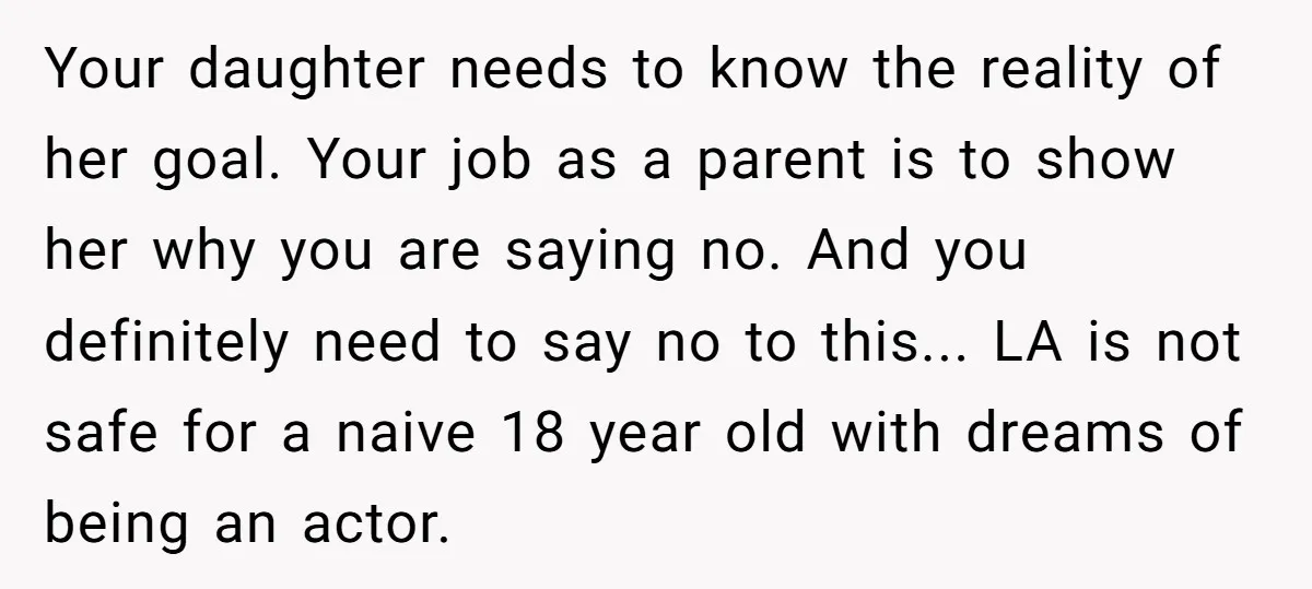 Your daughter needs to know the reality of her goal. Your job as a parent is to show her why you are saying no. And you definitely need to say...