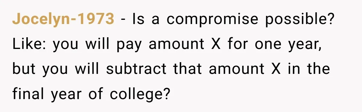 Jocelyn-1973 − Is a compromise possible? Like: you will pay amount X for one year, but you will subtract that amount X in the final year of college?