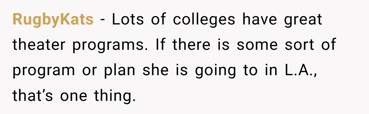 RugbyKats − Lots of colleges have great theater programs. If there is some sort of program or plan she is going to in L.A., that’s one thing.