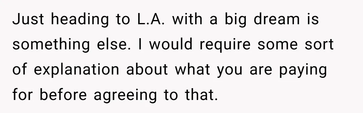 Just heading to L.A. with a big dream is something else. I would require some sort of explanation about what you are paying for before agreeing to that.