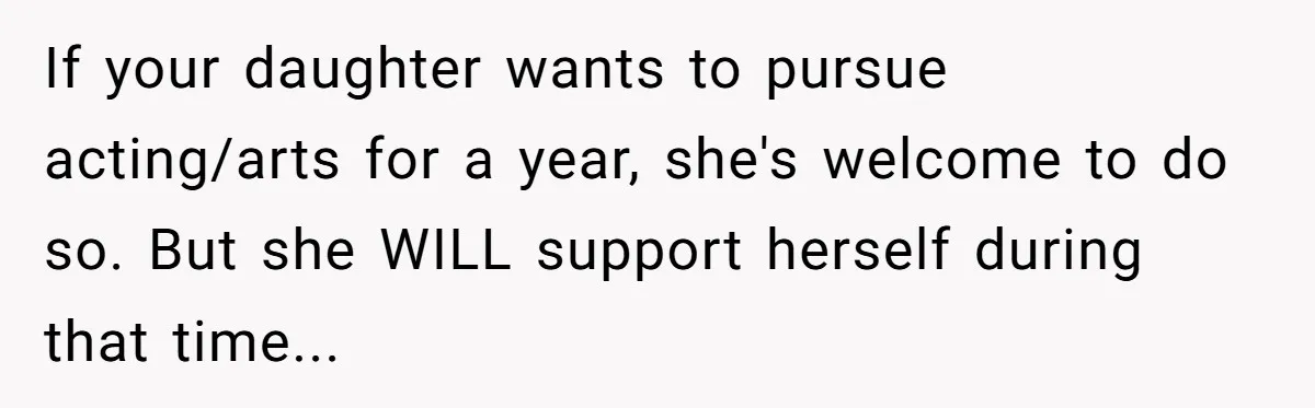 If your daughter wants to pursue acting/arts for a year, she's welcome to do so. But she WILL support herself during that time...