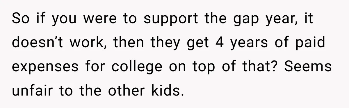 So if you were to support the gap year, it doesn’t work, then they get 4 years of paid expenses for college on top of that? Seems unfair to the...