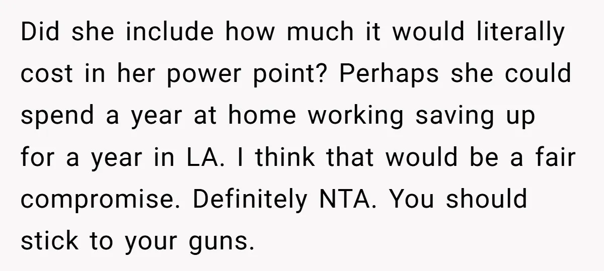 Did she include how much it would literally cost in her power point? Perhaps she could spend a year at home working saving up for a year in LA. I...
