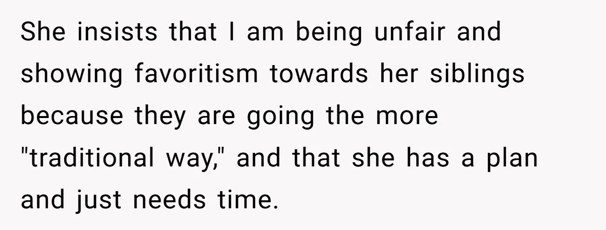 She insists that I am being unfair and showing favoritism towards her siblings because they are going the more "traditional way," and that she has a plan and just needs...