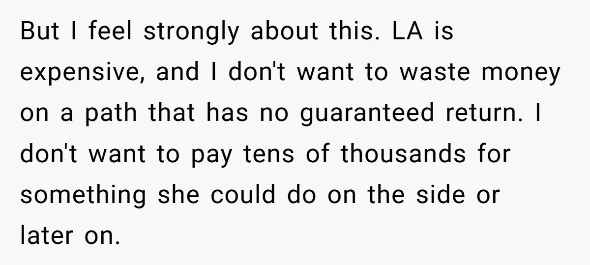 But I feel strongly about this. LA is expensive, and I don't want to waste money on a path that has no guaranteed return. I don't want to pay tens...