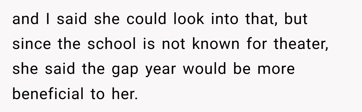 and I said she could look into that, but since the school is not known for theater, she said the gap year would be more beneficial to her.