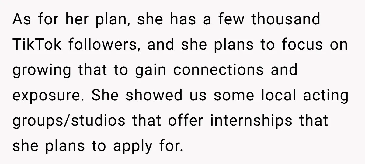 As for her plan, she has a few thousand TikTok followers, and she plans to focus on growing that to gain connections and exposure. She showed us some local acting...
