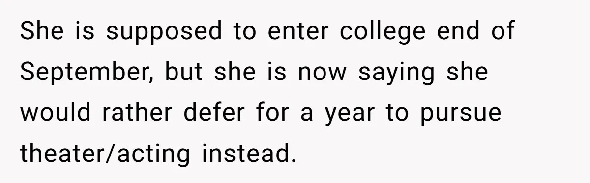 She is supposed to enter college end of September, but she is now saying she would rather defer for a year to pursue theater/acting instead.
