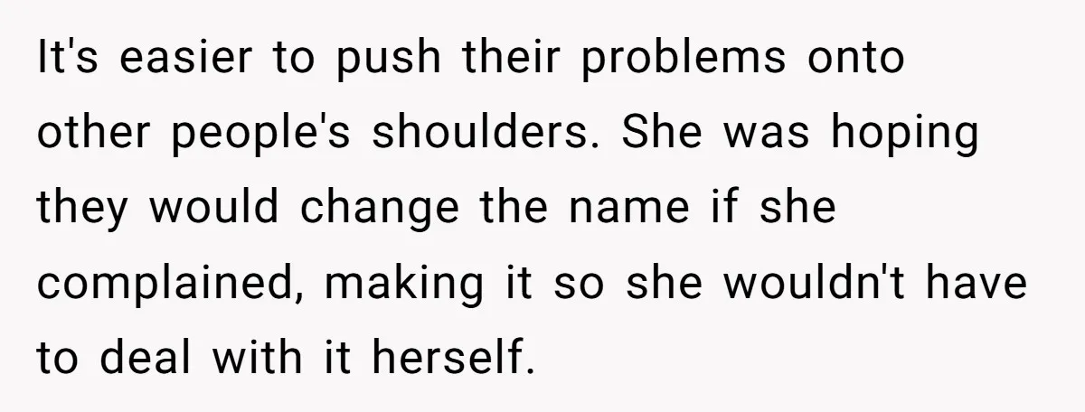 It's easier to push their problems onto other people's shoulders. She was hoping they would change the name if she complained, making it so she wouldn't have to deal with...
