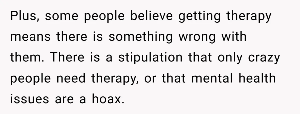 Plus, some people believe getting therapy means there is something wrong with them. There is a stipulation that only crazy people need therapy, or that mental health issues are a...