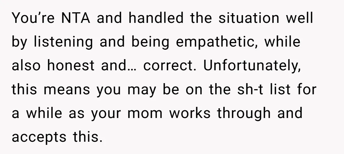 You’re NTA and handled the situation well by listening and being empathetic, while also honest and… correct. Unfortunately, this means you may be on the sh-t list for a while...