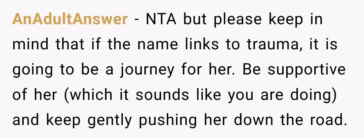 AnAdultAnswer − NTA but please keep in mind that if the name links to trauma, it is going to be a journey for her. Be supportive of her (which it...