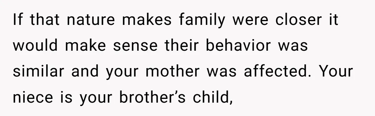 If that nature makes family were closer it would make sense their behavior was similar and your mother was affected. Your niece is your brother’s child,