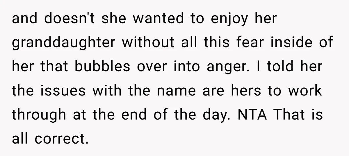and doesn't she wanted to enjoy her granddaughter without all this fear inside of her that bubbles over into anger. I told her the issues with the name are hers...