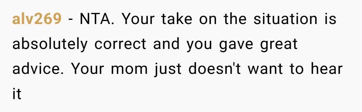 alv269 − NTA. Your take on the situation is absolutely correct and you gave great advice. Your mom just doesn't want to hear it