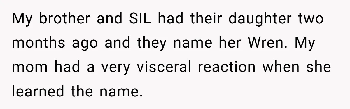 My brother and SIL had their daughter two months ago and they name her Wren. My mom had a very visceral reaction when she learned the name.