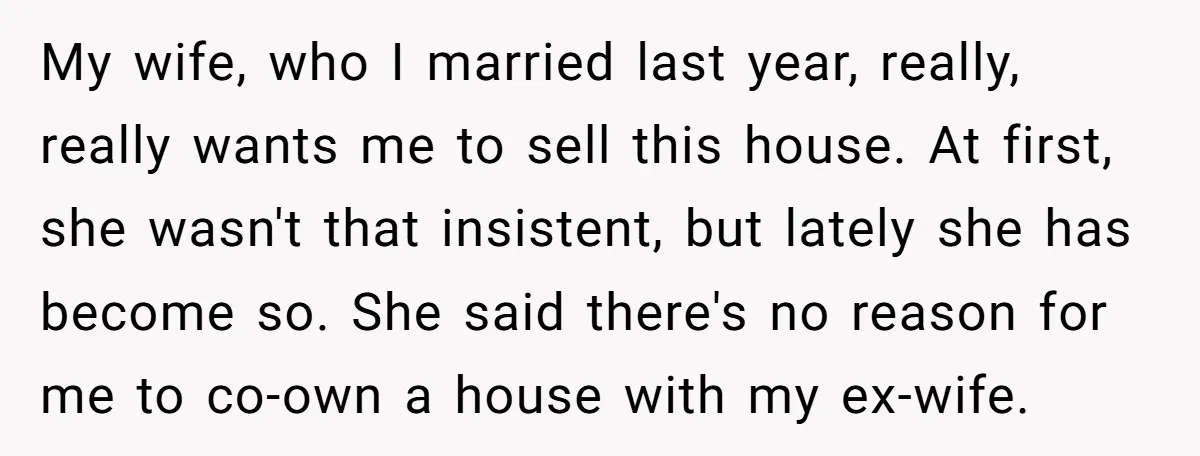 My wife, who I married last year, really, really wants me to sell this house. At first, she wasn't that insistent, but lately she has become so. She said there's...