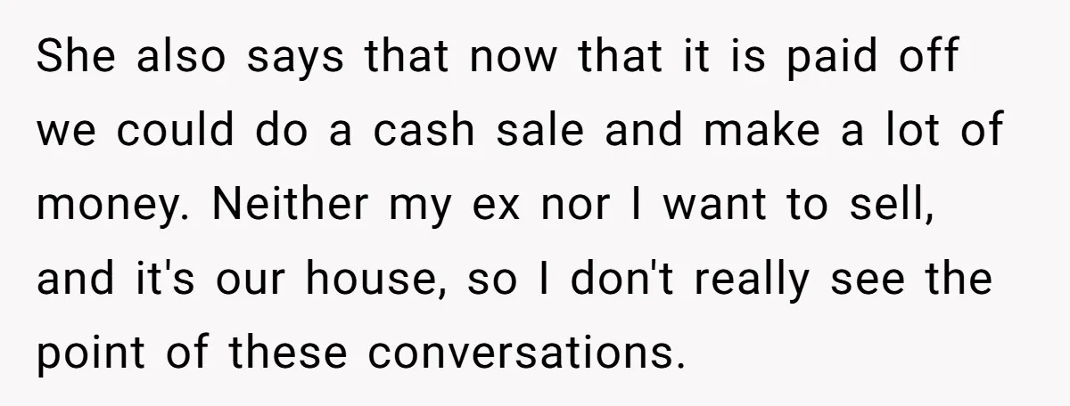 She also says that now that it is paid off we could do a cash sale and make a lot of money. Neither my ex nor I want to sell,...