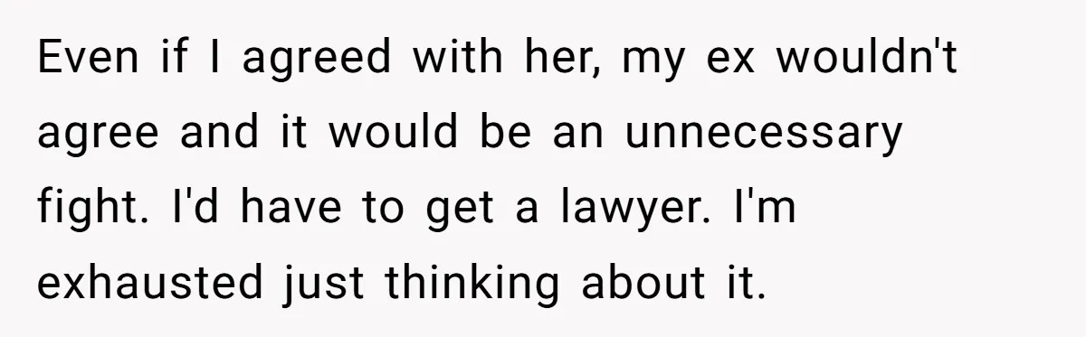 Even if I agreed with her, my ex wouldn't agree and it would be an unnecessary fight. I'd have to get a lawyer. I'm exhausted just thinking about it.
