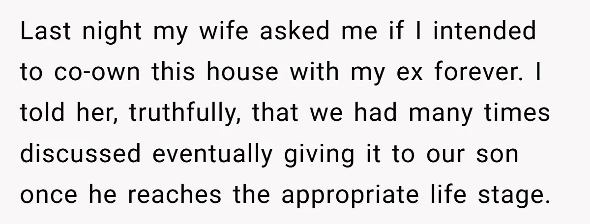 Last night my wife asked me if I intended to co-own this house with my ex forever. I told her, truthfully, that we had many times discussed eventually giving it...