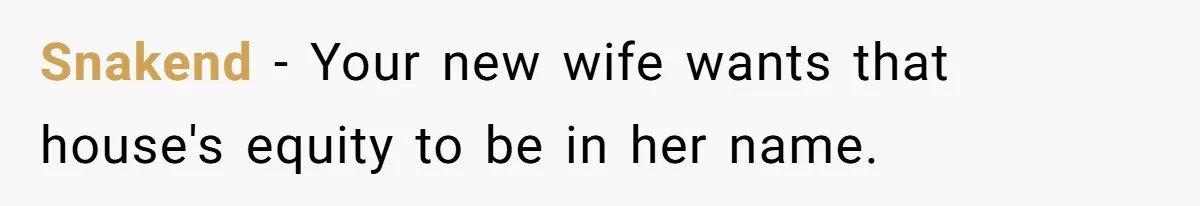 Snakend − Your new wife wants that house's equity to be in her name.