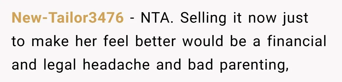 New-Tailor3476 − NTA. Selling it now just to make her feel better would be a financial and legal headache and bad parenting,