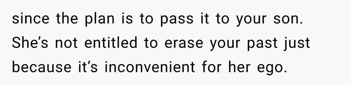 since the plan is to pass it to your son. She’s not entitled to erase your past just because it’s inconvenient for her ego.