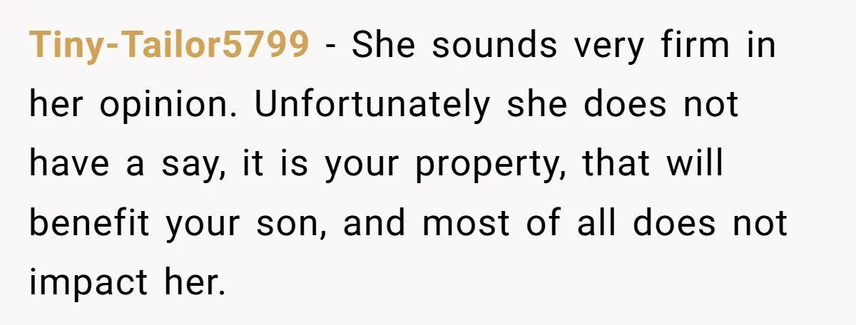 Tiny-Tailor5799 − She sounds very firm in her opinion. Unfortunately she does not have a say, it is your property, that will benefit your son, and most of all does...