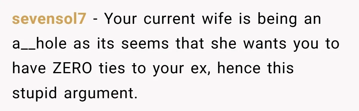 sevensol7 − Your current wife is being an a__hole as its seems that she wants you to have ZERO ties to your ex, hence this stupid argument.
