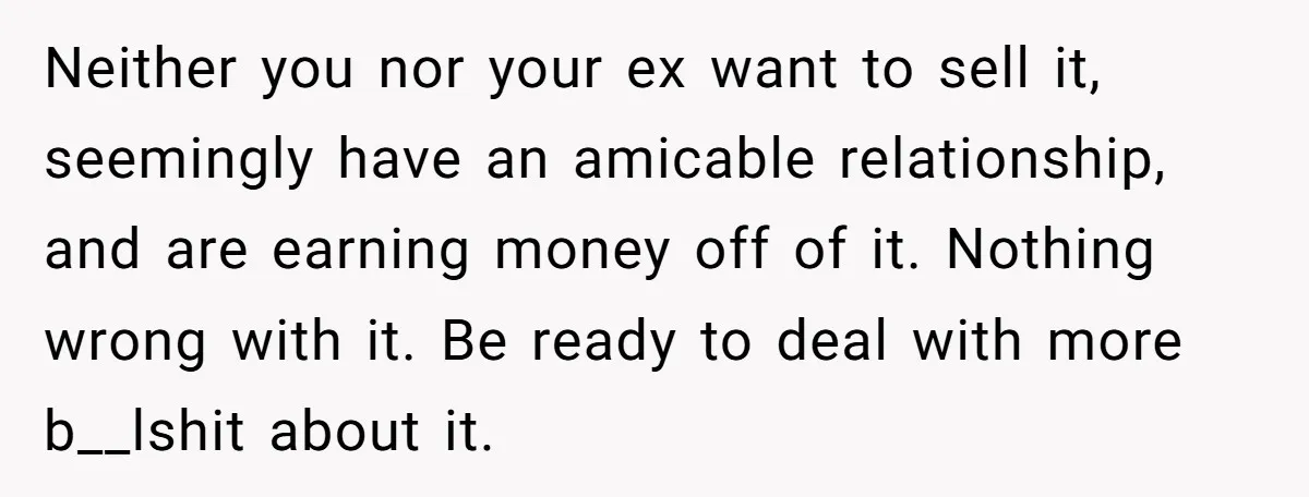 Neither you nor your ex want to sell it, seemingly have an amicable relationship, and are earning money off of it. Nothing wrong with it. Be ready to deal with...