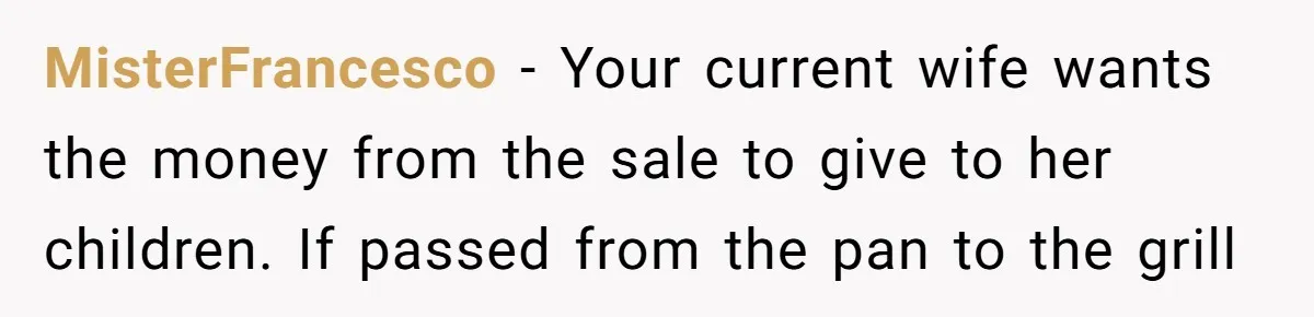 MisterFrancesco − Your current wife wants the money from the sale to give to her children. If passed from the pan to the grill