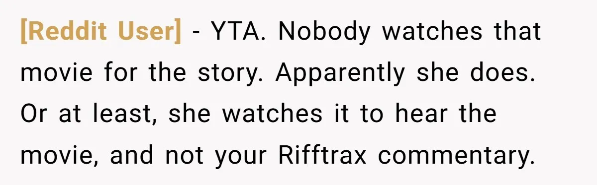 [Reddit User] − YTA. Nobody watches that movie for the story. Apparently she does. Or at least, she watches it to hear the movie, and not your Rifftrax commentary.
