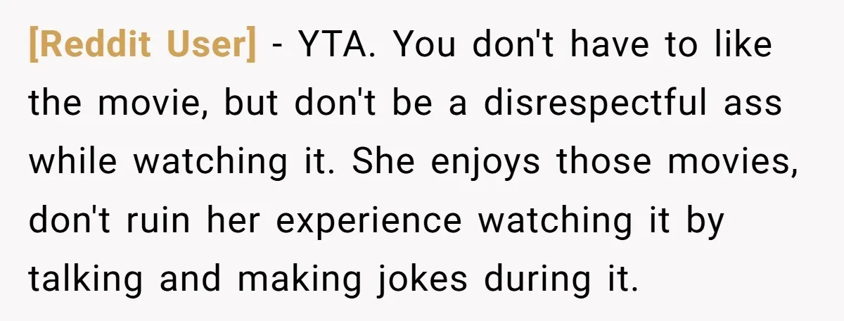 [Reddit User] − YTA. You don't have to like the movie, but don't be a disrespectful ass while watching it. She enjoys those movies, don't ruin her experience watching it...