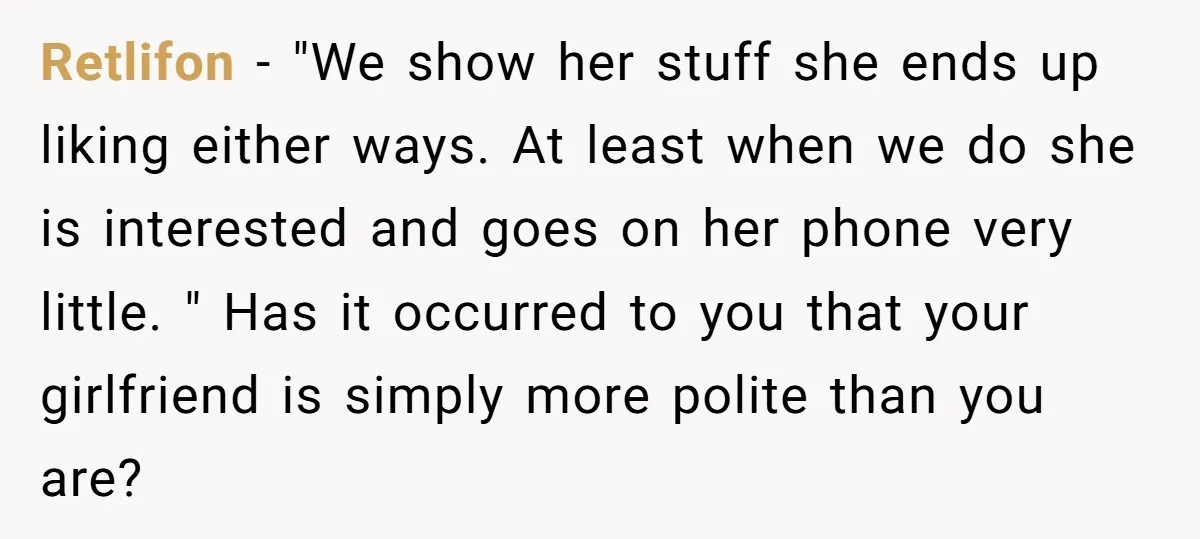 Retlifon − "We show her stuff she ends up liking either ways. At least when we do she is interested and goes on her phone very little. " Has it...