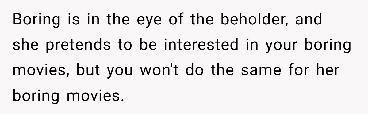 Boring is in the eye of the beholder, and she pretends to be interested in your boring movies, but you won't do the same for her boring movies.