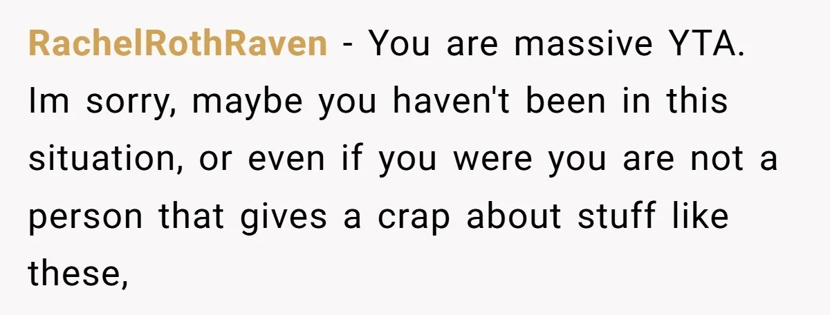 RachelRothRaven − You are massive YTA. Im sorry, maybe you haven't been in this situation, or even if you were you are not a person that gives a crap about...