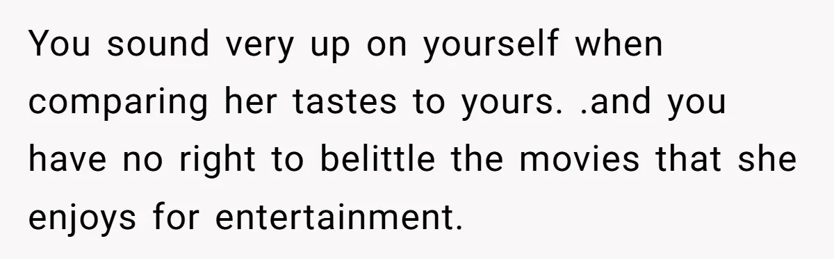 You sound very up on yourself when comparing her tastes to yours. .and you have no right to belittle the movies that she enjoys for entertainment.