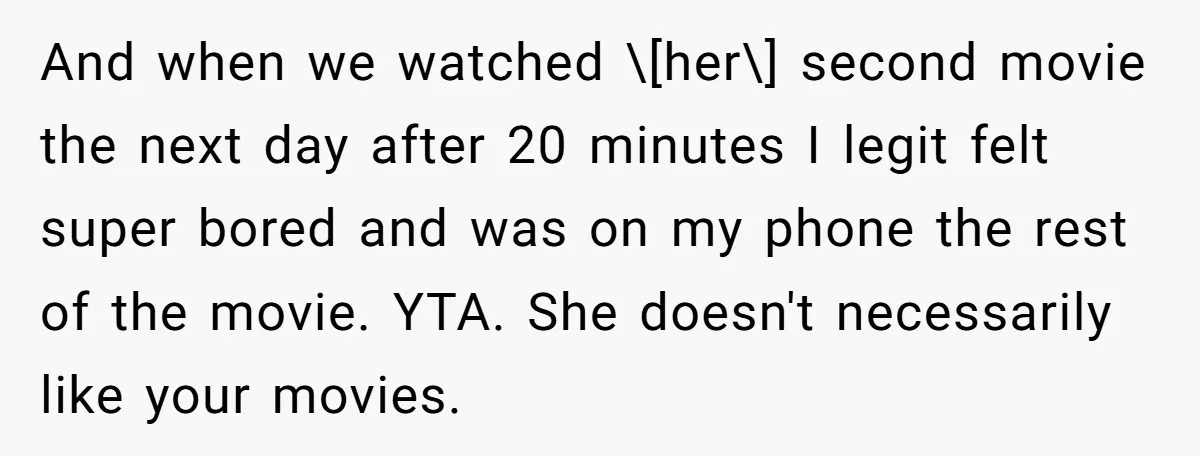 And when we watched \[her\] second movie the next day after 20 minutes I legit felt super bored and was on my phone the rest of the movie. YTA. She...