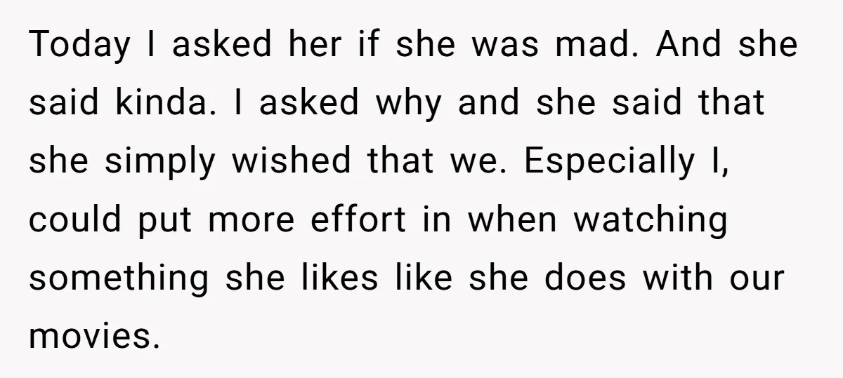 Today I asked her if she was mad. And she said kinda. I asked why and she said that she simply wished that we. Especially I, could put more effort...