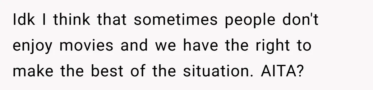 Idk I think that sometimes people don't enjoy movies and we have the right to make the best of the situation. AITA?