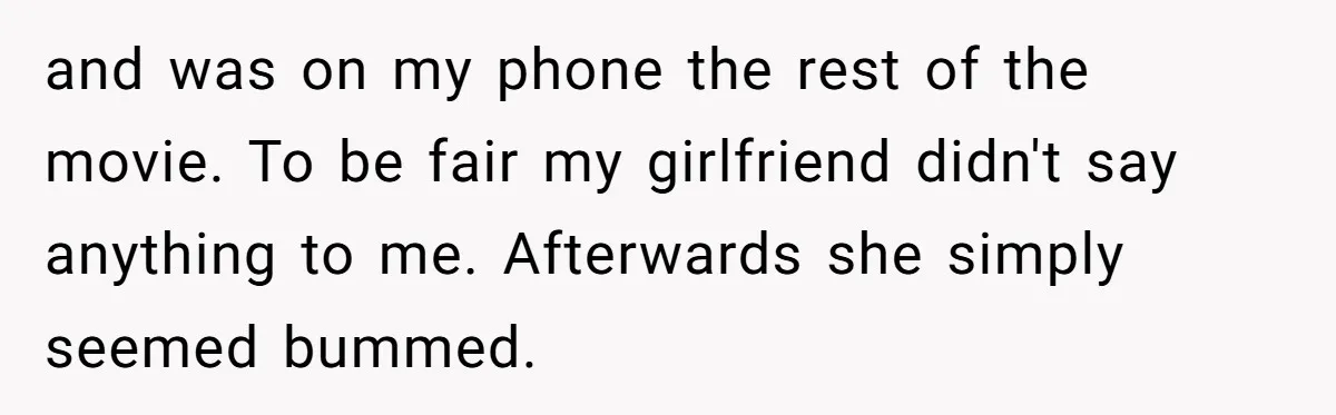 and was on my phone the rest of the movie. To be fair my girlfriend didn't say anything to me. Afterwards she simply seemed bummed.
