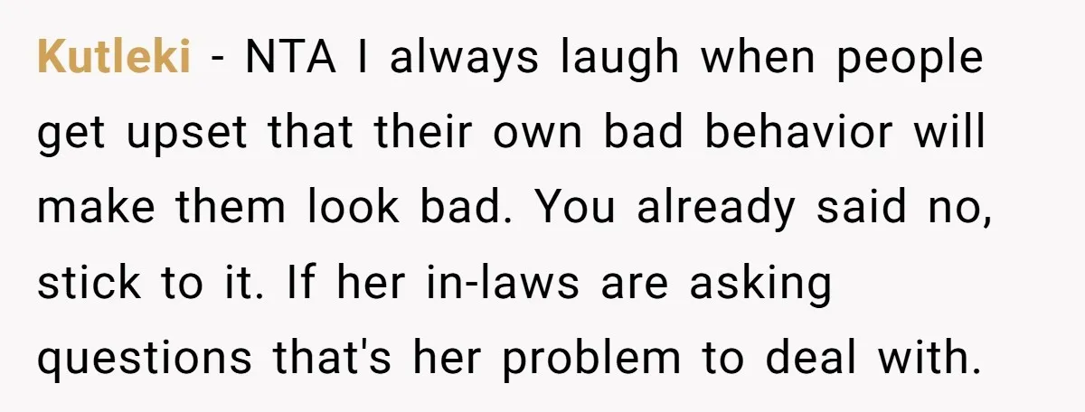 Kutleki − NTA I always laugh when people get upset that their own bad behavior will make them look bad. You already said no, stick to it. If her in-laws...