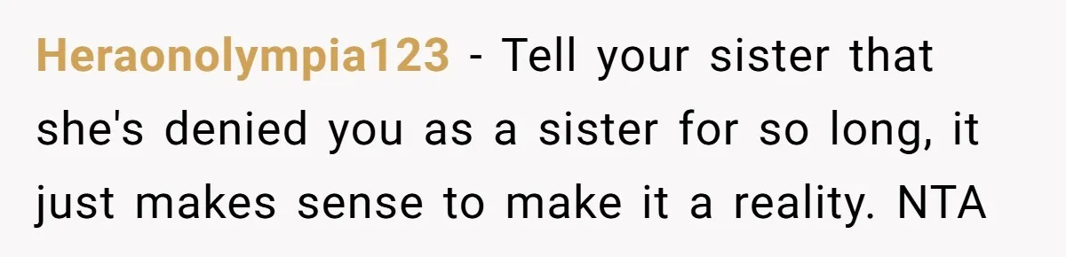 Heraonolympia123 − Tell your sister that she's denied you as a sister for so long, it just makes sense to make it a reality. NTA