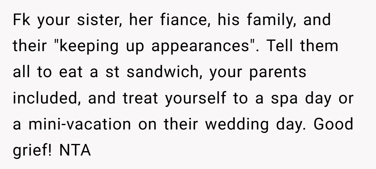 Fk your sister, her fiance, his family, and their "keeping up appearances". Tell them all to eat a st sandwich, your parents included, and treat yourself to a spa day...