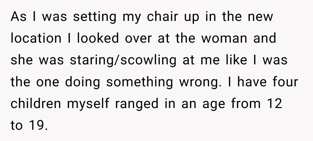 As I was setting my chair up in the new location I looked over at the woman and she was staring/scowling at me like I was the one doing something...