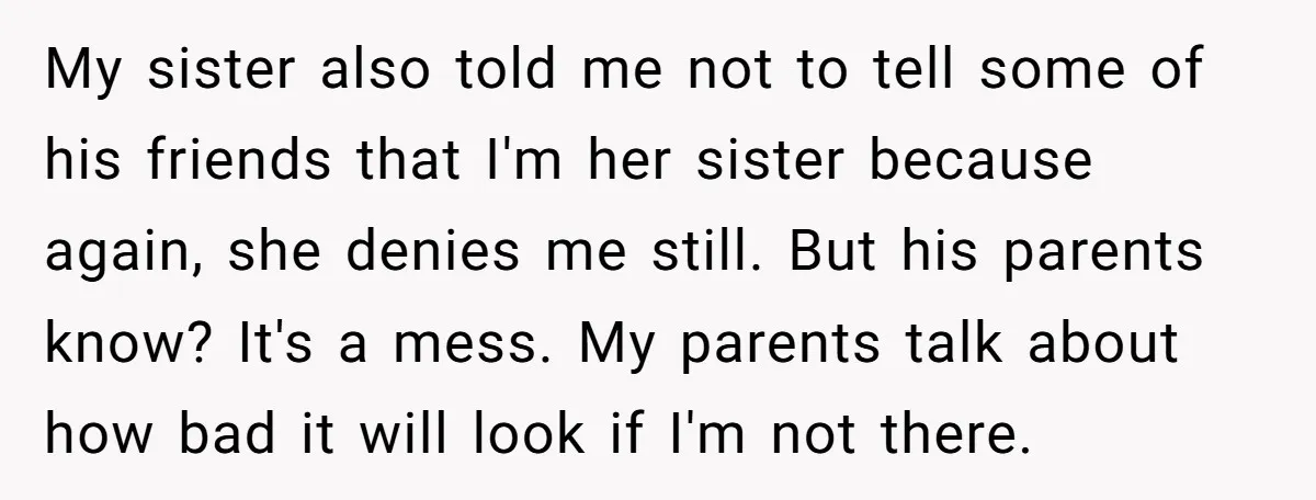 My sister also told me not to tell some of his friends that I'm her sister because again, she denies me still. But his parents know? It's a mess. My...